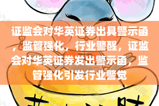 证监会对华英证券出具警示函，监管强化，行业警醒，证监会对华英证券发出警示函，监管强化引发行业警觉，证监会对华英证券发出警示函，监管强化引发行业警觉和警醒。