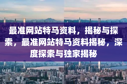 最准网站特马资料，揭秘与探索，最准网站特马资料揭秘，深度探索与独家揭秘，独家揭秘最准网站特马资料，深度探索与独家探索的奥秘