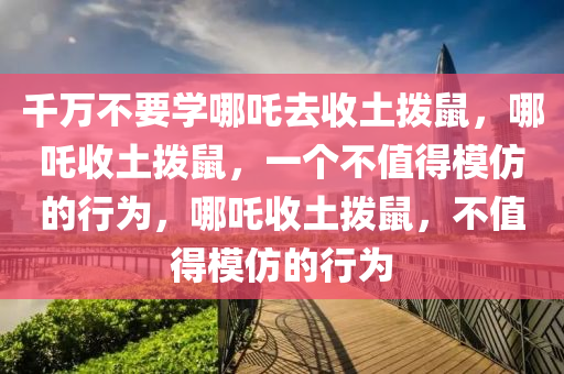 千万不要学哪吒去收土拨鼠，哪吒收土拨鼠，一个不值得模仿的行为，哪吒收土拨鼠，不值得模仿的行为