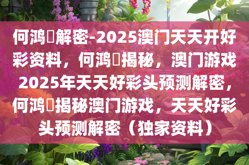 何鸿燊解密-2025澳门天天开好彩资料，何鸿燊揭秘，澳门游戏2025年天天好彩头预测解密，何鸿燊揭秘澳门游戏，天天好彩头预测解密（独家资料）