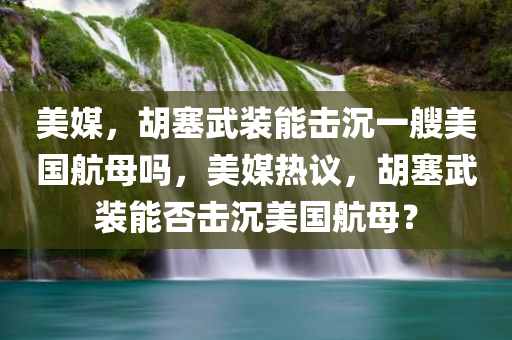 美媒，胡塞武装能击沉一艘美国航母吗，美媒热议，胡塞武装能否击沉美国航母？，美媒热议，胡塞武装能否击沉美国航母？挑战与可能性分析。