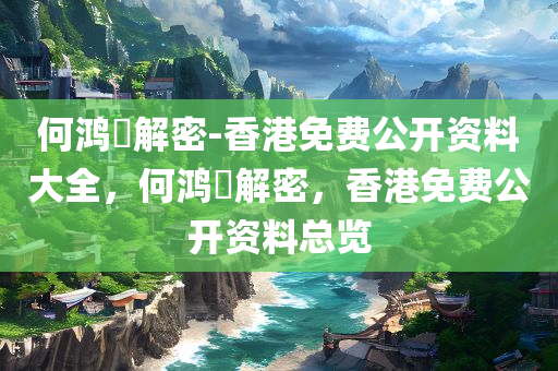 何鸿燊解密-香港免费公开资料大全，何鸿燊解密，香港免费公开资料总览