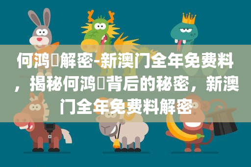 何鸿燊解密-新澳门全年免费料，揭秘何鸿燊背后的秘密，新澳门全年免费料解密，揭秘何鸿燊背后的秘密，新澳门全年免费料解密探索之旅