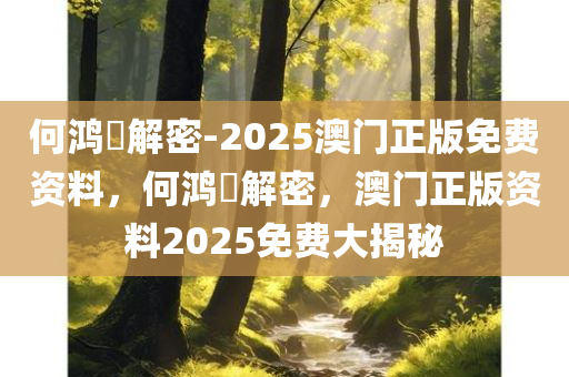 何鸿燊解密-2025澳门正版免费资料，何鸿燊解密，澳门正版资料2025免费大揭秘