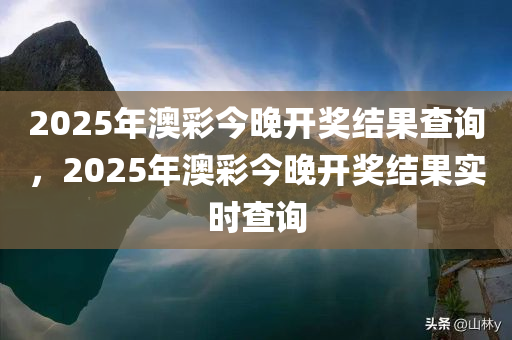 2025年澳彩今晚开奖结果查询，2025年澳彩今晚开奖结果实时查询