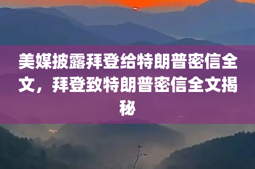 美媒披露拜登给特朗普密信全文，拜登致特朗普密信全文揭秘，拜登致特朗普密信全文揭秘，美媒披露的幕后交流内容