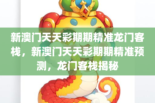 新澳门天天彩期期精准龙门客栈，新澳门天天彩期期精准预测，龙门客栈揭秘