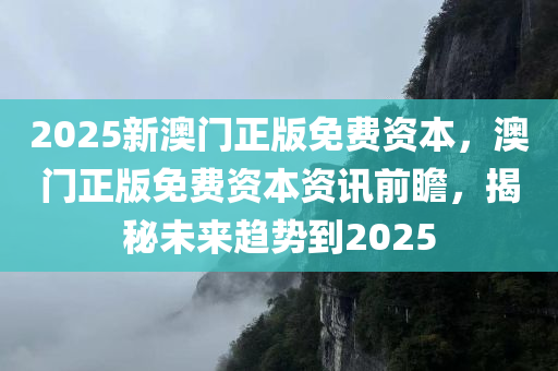 2025新澳门正版免费资本，澳门正版免费资本资讯前瞻，揭秘未来趋势到2025，澳门正版免费资本前瞻，揭秘未来趋势至2025年展望