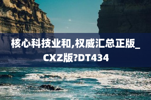 核心科技业和,权威汇总正版_CXZ版?DT434