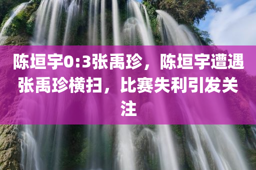 陈垣宇0:3张禹珍，陈垣宇遭遇张禹珍横扫，比赛失利引发关注，陈垣宇遭遇张禹珍横扫，失利引发关注