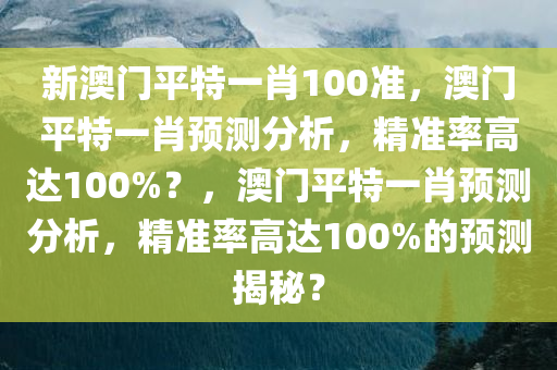 新澳门平特一肖100准，澳门平特一肖预测分析，精准率高达100%？，澳门平特一肖预测分析，精准率高达100%的预测揭秘？