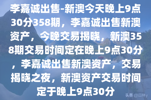 李嘉诚出售-新澳今天晚上9点30分358期，李嘉诚出售新澳资产，今晚交易揭晓，新澳358期交易时间定在晚上9点30分，李嘉诚出售新澳资产，交易揭晓之夜，新澳资产交易时间定于晚上9点30分