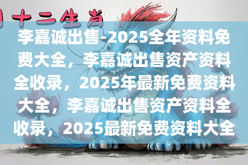 李嘉诚出售-2025全年资料免费大全，李嘉诚出售资产资料全收录，2025年最新免费资料大全，李嘉诚出售资产资料全收录，2025最新免费资料大全