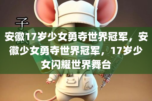 安徽17岁少女勇夺世界冠军，安徽少女勇夺世界冠军，17岁少女闪耀世界舞台，安徽17岁少女勇夺世界冠军，闪耀全球舞台