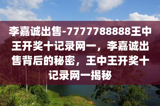 李嘉诚出售-7777788888王中王开奖十记录网一，李嘉诚出售背后的秘密，王中王开奖十记录网一揭秘，李嘉诚出售背后的秘密与王中王开奖十记录网揭秘
