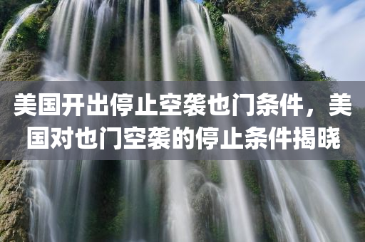 美国开出停止空袭也门条件，美国对也门空袭的停止条件揭晓，美国对也门空袭的停止条件公布，多项条件促成和平终止