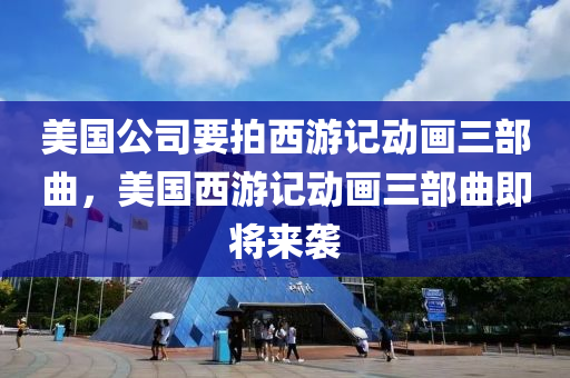 美国公司要拍西游记动画三部曲，美国西游记动画三部曲即将来袭，美国西游记动画三部曲即将震撼来袭，重塑经典传奇！