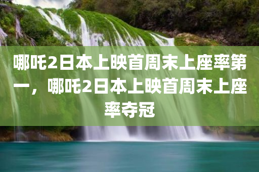 哪吒2日本上映首周末上座率第一，哪吒2日本上映首周末上座率夺冠，哪吒2日本首映周末上座率夺冠，创记录表现亮眼！