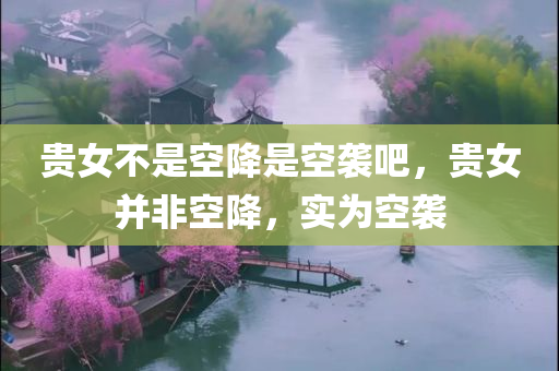 贵女不是空降是空袭吧，贵女并非空降，实为空袭，贵女并非空降，揭秘真正的空袭行为揭秘