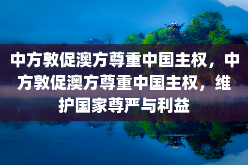 中方敦促澳方尊重中国主权，中方敦促澳方尊重中国主权，维护国家尊严与利益，中方敦促澳方尊重中国主权，维护国家尊严与利益