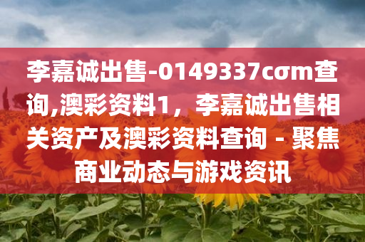 李嘉诚出售-0149337cσm查询,澳彩资料1，李嘉诚出售相关资产及澳彩资料查询 - 聚焦商业动态与游戏资讯，李嘉诚出售资产及澳彩资料查询，商业动态与游戏资讯聚焦