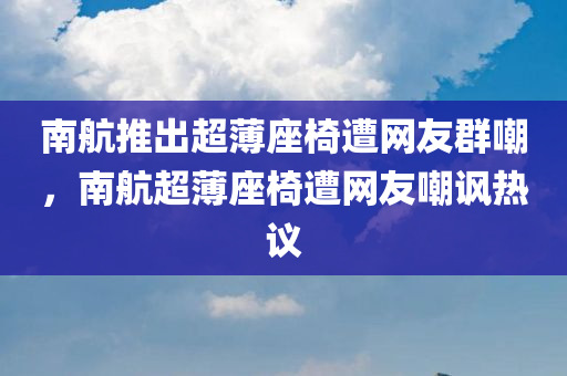 南航推出超薄座椅遭网友群嘲，南航超薄座椅遭网友嘲讽热议，南航超薄座椅引发网友热议和嘲讽