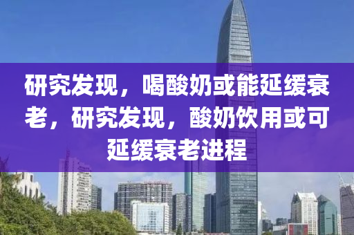 研究发现，喝酸奶或能延缓衰老，研究发现，酸奶饮用或可延缓衰老进程，酸奶饮用与延缓衰老的研究发现，酸奶或能减缓衰老进程