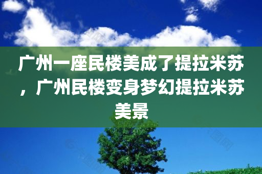 广州一座民楼美成了提拉米苏，广州民楼变身梦幻提拉米苏美景，广州民楼变身梦幻提拉米苏风光，美如甜点之美韵