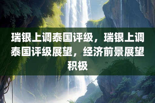瑞银上调泰国评级，瑞银上调泰国评级展望，经济前景展望积极，瑞银上调泰国经济评级，积极展望其未来前景