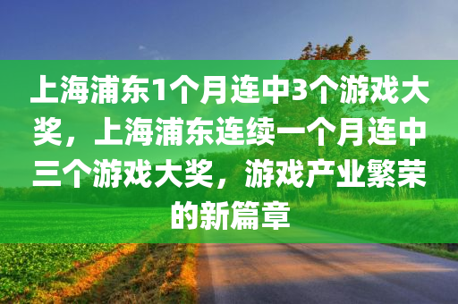 上海浦东1个月连中3个游戏大奖，上海浦东连续一个月连中三个游戏大奖，游戏产业繁荣的新篇章，上海浦东游戏产业繁荣，连中三奖，开启新篇章