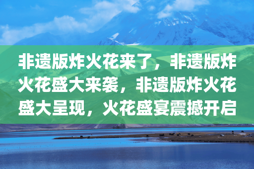 非遗版炸火花来了，非遗版炸火花盛大来袭