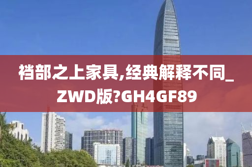 裆部之上家具,经典解释不同_ZWD版?GH4GF89