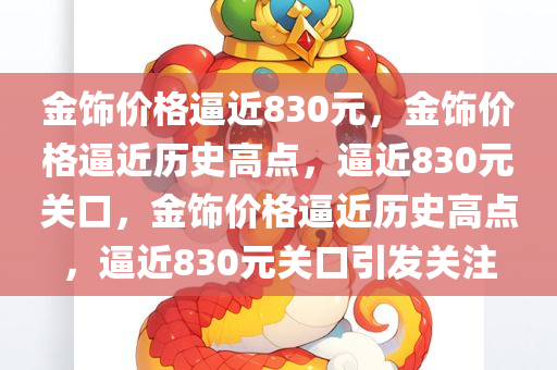 金饰价格逼近830元，金饰价格逼近历史高点，逼近830元关口，金饰价格逼近历史高点，逼近830元关口引发关注