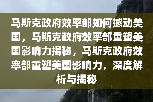 马斯克政府效率部如何撼动美国，马斯克政府效率部重塑美国影响力揭秘，马斯克政府效率部重塑美国影响力，深度解析与揭秘