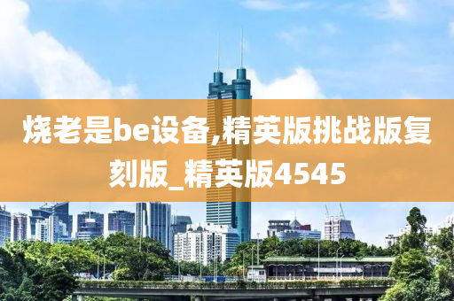 烧老是be设备,精英版挑战版复刻版_精英版4545