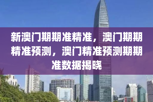 新澳门期期准精准，澳门期期精准预测，澳门精准预测期期准数据揭晓