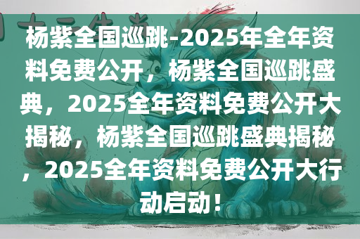 杨紫全国巡跳-2025年全年资料免费公开，杨紫全国巡跳盛典，2025全年资料免费公开大揭秘，杨紫全国巡跳盛典揭秘，2025全年资料免费公开大行动启动！