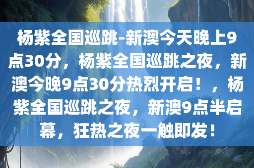 杨紫全国巡跳-新澳今天晚上9点30分，杨紫全国巡跳之夜，新澳今晚9点30分热烈开启！，杨紫全国巡跳之夜，新澳9点半启幕，狂热之夜一触即发！