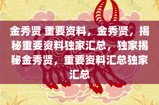 金秀贤 重要资料，金秀贤，揭秘重要资料独家汇总，独家揭秘金秀贤，重要资料汇总独家汇总