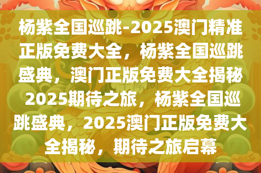 杨紫全国巡跳-2025澳门精准正版免费大全，杨紫全国巡跳盛典，澳门正版免费大全揭秘 2025期待之旅，杨紫全国巡跳盛典，2025澳门正版免费大全揭秘，期待之旅启幕