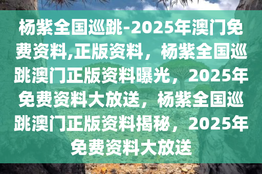 杨紫全国巡跳-2025年澳门免费资料,正版资料，杨紫全国巡跳澳门正版资料曝光，2025年免费资料大放送，杨紫全国巡跳澳门正版资料揭秘，2025年免费资料大放送
