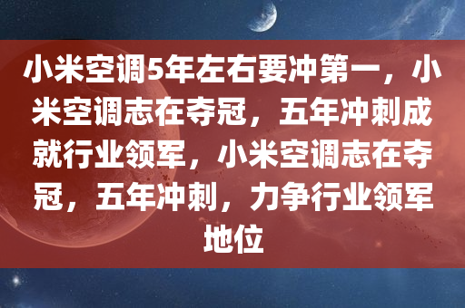 小米空调5年左右要冲第一，小米空调志在夺冠，五年冲刺成就行业领军，小米空调志在夺冠，五年冲刺，力争行业领军地位