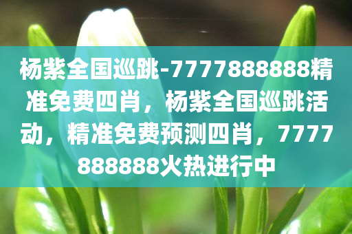 杨紫全国巡跳-7777888888精准免费四肖，杨紫全国巡跳活动，精准免费预测四肖，7777888888火热进行中