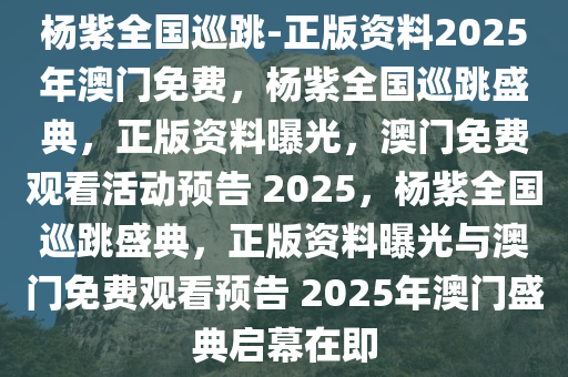 杨紫全国巡跳-正版资料2025年澳门免费，杨紫全国巡跳盛典，正版资料曝光，澳门免费观看活动预告 2025，杨紫全国巡跳盛典，正版资料曝光与澳门免费观看预告 2025年澳门盛典启幕在即