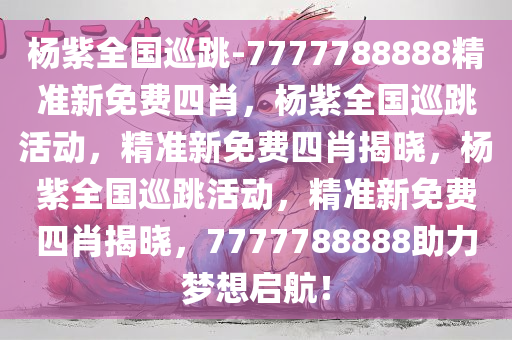 杨紫全国巡跳-7777788888精准新免费四肖，杨紫全国巡跳活动，精准新免费四肖揭晓，杨紫全国巡跳活动，精准新免费四肖揭晓，7777788888助力梦想启航！