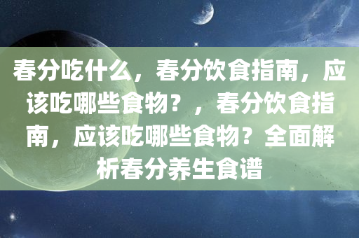 春分吃什么，春分饮食指南，应该吃哪些食物？，春分饮食指南，应该吃哪些食物？全面解析春分养生食谱
