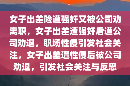 女子出差险遭强奸又被公司劝离职，女子出差遭强奸后遭公司劝退，职场性侵引发社会关注，女子出差遭性侵后被公司劝退，引发社会关注与反思