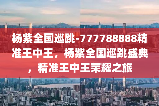 杨紫全国巡跳-777788888精准王中王，杨紫全国巡跳盛典，精准王中王荣耀之旅，杨紫全国巡跳盛典，精准王中王荣耀之旅，杨紫舞动荣耀之旅