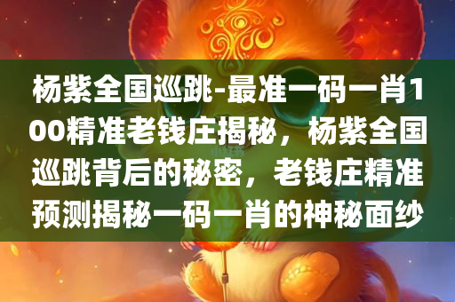 杨紫全国巡跳-最准一码一肖100精准老钱庄揭秘，杨紫全国巡跳背后的秘密，老钱庄精准预测揭秘一码一肖的神秘面纱