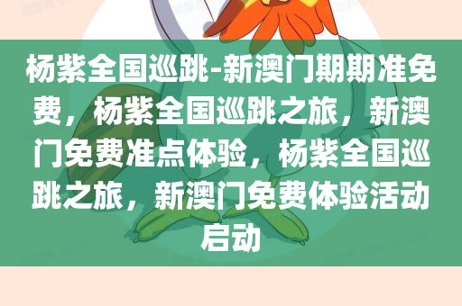 杨紫全国巡跳-新澳门期期准免费，杨紫全国巡跳之旅，新澳门免费准点体验，杨紫全国巡跳之旅，新澳门免费体验活动启动